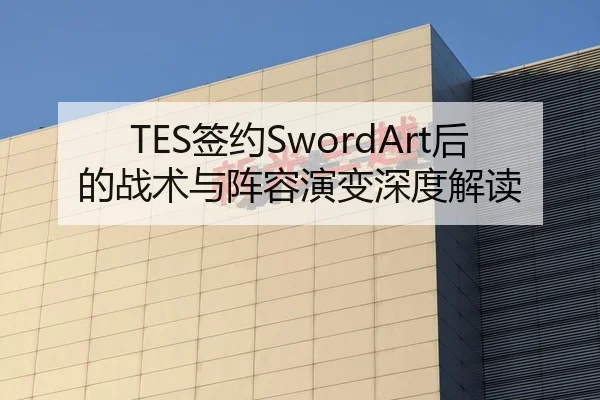 TES签约SwordArt后的战术与阵容演变深度解读